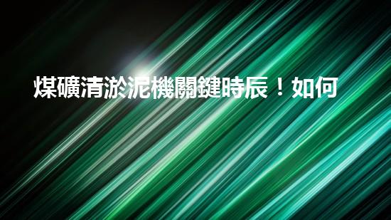 煤礦清淤泥機關鍵時辰！如何應對都市排水系統(tǒng)的征詢題？